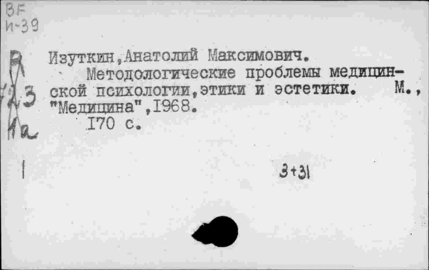 ﻿Изуткин,Анатолий Максимович.
Методологические проблемы медицин ской психологии,этики и эстетики. "Медицина",1968.
.170 с.
3+31